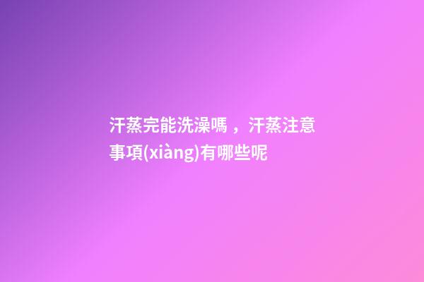 汗蒸完能洗澡嗎，汗蒸注意事項(xiàng)有哪些呢